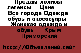 Продам лолисы -легенсы  › Цена ­ 500 - Все города Одежда, обувь и аксессуары » Женская одежда и обувь   . Крым,Приморский